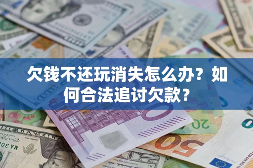 济南欠钱不还玩消失怎么办？如何合法追讨欠款？