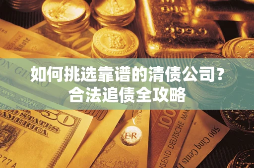 济南如何挑选靠谱的清债公司？合法追债全攻略