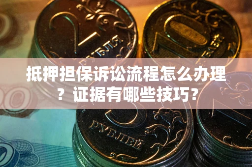 济南抵押担保诉讼流程怎么办理？证据有哪些技巧？