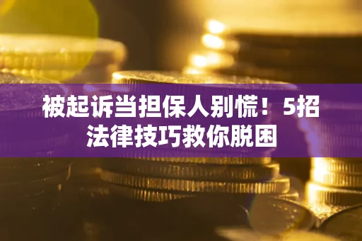 济南被起诉当担保人别慌！5招法律技巧救你脱困