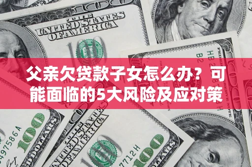 济南父亲欠贷款子女怎么办?可能面临的5大风险及应对策略 济南父亲欠贷款子女怎么办?可能面临的5大风险及应对策略