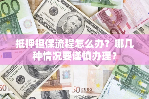 济南抵押担保流程怎么办？哪几种情况要谨慎办理？