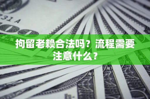 济南拘留老赖合法吗？流程需要注意什么？