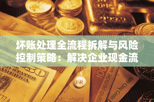 济南坏账处理全流程拆解与风险控制策略：解决企业现金流顽疾的实战指南