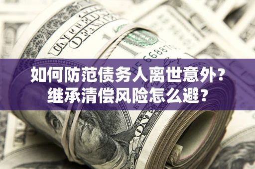 济南如何防范债务人离世意外？继承清偿风险怎么避？