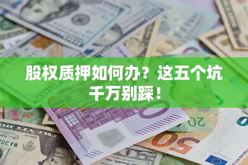 济南股权质押如何办？这五个坑千万别踩！