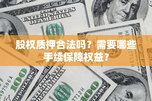 济南股权质押合法吗？需要哪些手续保障权益？