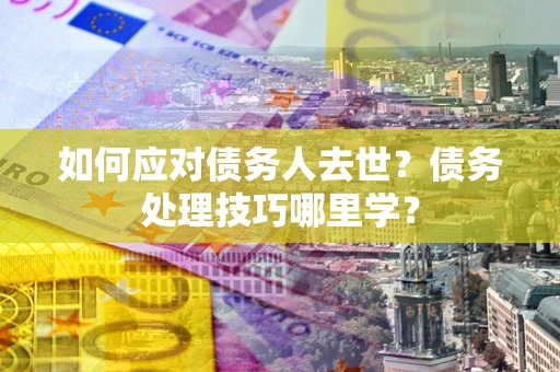 济南如何应对债务人去世？债务处理技巧哪里学？