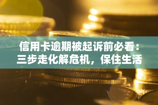 济南信用卡逾期被起诉前必看：三步走化解危机，保住生活尊严