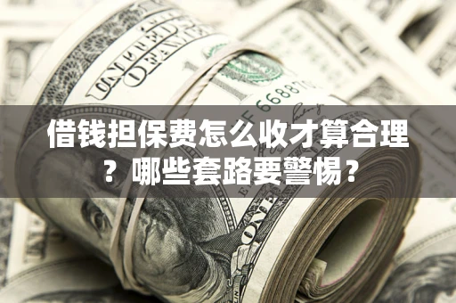 济南借钱担保费怎么收才算合理？哪些套路要警惕？