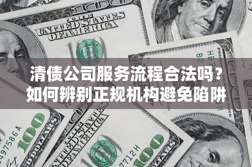 济南清债公司服务流程合法吗？如何辨别正规机构避免陷阱？