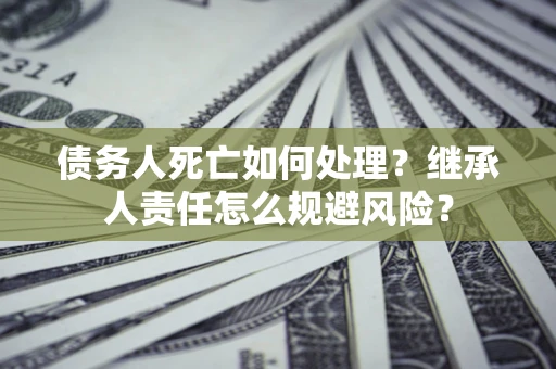 济南债务人死亡如何处理?继承人责任怎么规避风险? 济南债务人死亡如何处理?继承人责任怎么规避风险?