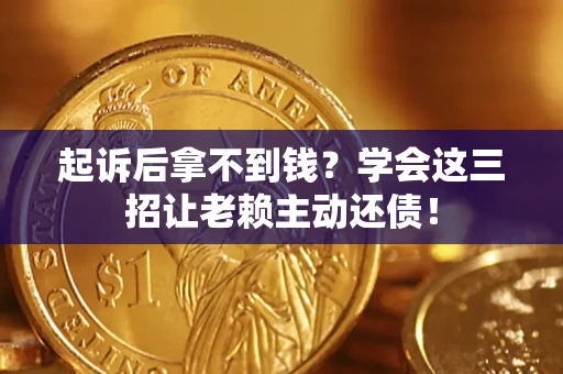 济南起诉后拿不到钱？学会这三招让老赖主动还债！