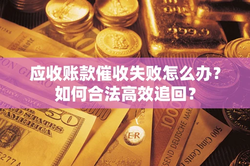 济南应收账款催收失败怎么办？如何合法高效追回？