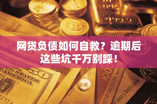 济南网贷负债如何自救？逾期后这些坑千万别踩！