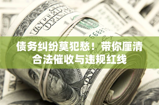 济南债务纠纷莫犯愁！带你厘清合法催收与违规红线
