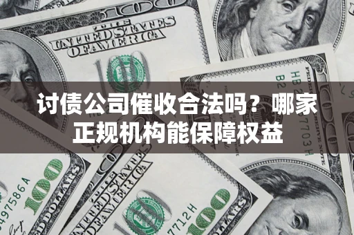 济南讨债公司催收合法吗？哪家正规机构能保障权益