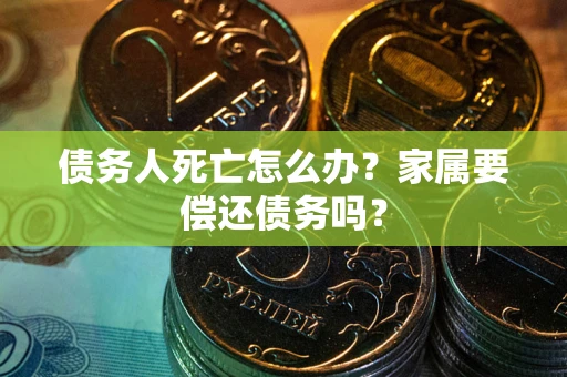 济南债务人死亡怎么办？家属要偿还债务吗？