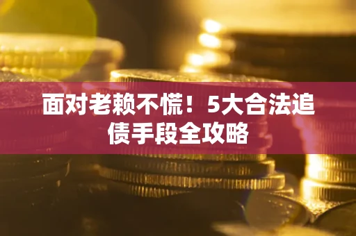 济南面对老赖不慌！5大合法追债手段全攻略