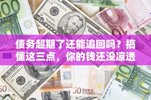 济南债务超期了还能追回吗？搞懂这三点，你的钱还没凉透
