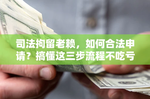 济南司法拘留老赖，如何合法申请？搞懂这三步流程不吃亏！