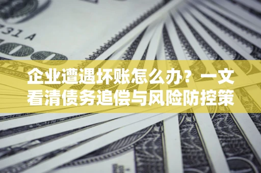 济南企业遭遇坏账怎么办？一文看清债务追偿与风险防控策略