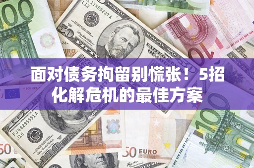 济南面对债务拘留别慌张！5招化解危机的最佳方案
