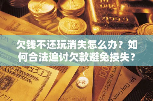 济南欠钱不还玩消失怎么办?如何合法追讨欠款避免损失? 济南欠钱不还玩消失怎么办?如何合法追讨欠款避免损失?
