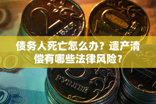 济南债务人死亡怎么办？遗产清偿有哪些法律风险？