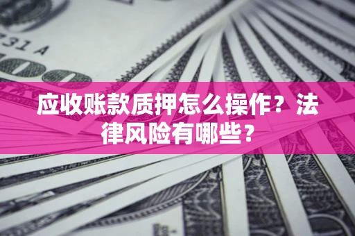 济南应收账款质押怎么操作？法律风险有哪些？