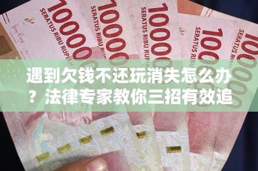 济南遇到欠钱不还玩消失怎么办？法律专家教你三招有效追债！