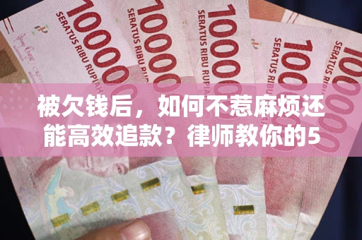 济南被欠钱后，如何不惹麻烦还能高效追款？律师教你的5步合法讨债法