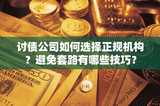 济南讨债公司如何选择正规机构？避免套路有哪些技巧？