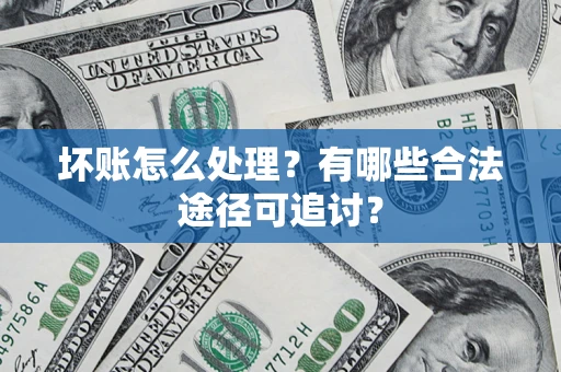 济南坏账怎么处理？有哪些合法途径可追讨？
