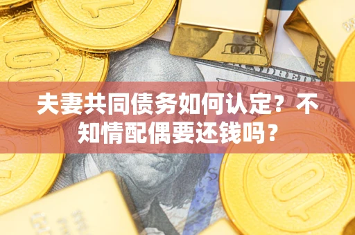 济南夫妻共同债务如何认定？不知情配偶要还钱吗？