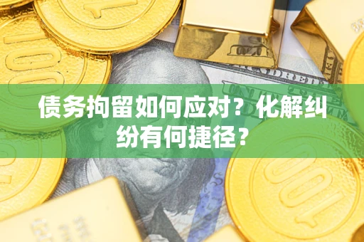 济南债务拘留如何应对？化解纠纷有何捷径？