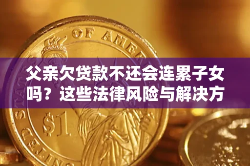 济南父亲欠贷款不还会连累子女吗？这些法律风险与解决方法要早知道！