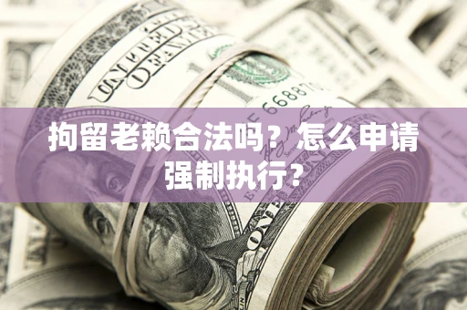 济南拘留老赖合法吗？怎么申请强制执行？