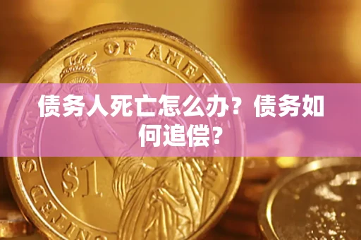 济南债务人死亡怎么办？债务如何追偿？