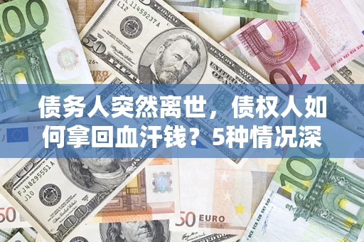 济南债务人突然离世，债权人如何拿回血汗钱？5种情况深度解析