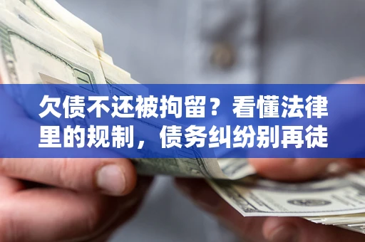 济南欠债不还被拘留？看懂法律里的规制，债务纠纷别再徒劳奔波