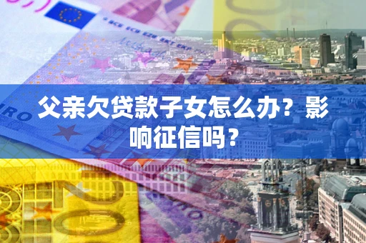 济南父亲欠贷款子女怎么办？影响征信吗？