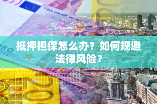 济南抵押担保怎么办？如何规避法律风险？