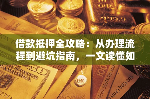济南借款抵押全攻略：从办理流程到避坑指南，一文读懂如何安全融资