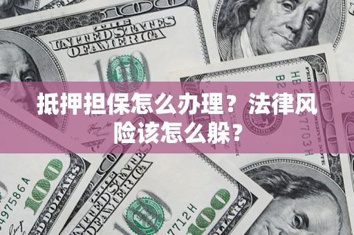 济南抵押担保怎么办理？法律风险该怎么躲？