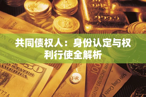 济南共同债权人:身份认定与权利行使全解析 济南共同债权人:身份认定与权利行使全解析