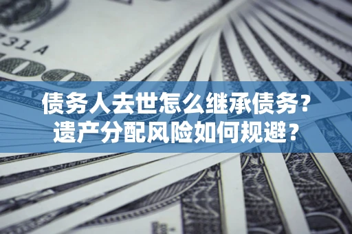 济南债务人去世怎么继承债务?遗产分配风险如何规避? 济南债务人去世怎么继承债务?遗产分配风险如何规避?