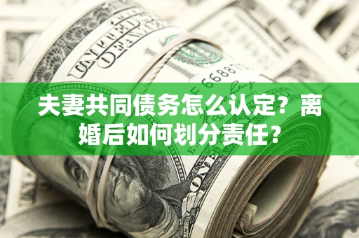 济南夫妻共同债务怎么认定?离婚后如何划分责任? 济南夫妻共同债务怎么认定?离婚后如何划分责任?