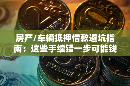 济南房产/车辆抵押借款避坑指南：这些手续错一步可能钱房两空