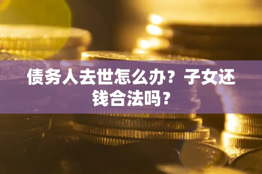 济南债务人去世怎么办？子女还钱合法吗？